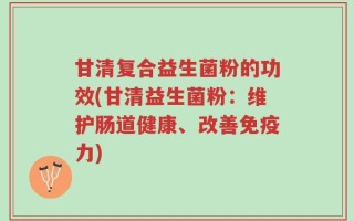 甘清复合益生菌粉的功效(甘清益生菌粉：维护肠道健康、改善免疫力)