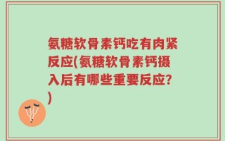 氨糖软骨素钙吃有肉紧反应(氨糖软骨素钙摄入后有哪些重要反应？)