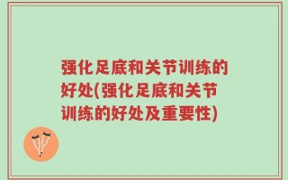 强化足底和关节训练的好处(强化足底和关节训练的好处及重要性)