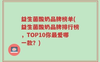 益生菌酸奶品牌榜单(益生菌酸奶品牌排行榜，TOP10你最爱哪一款？)