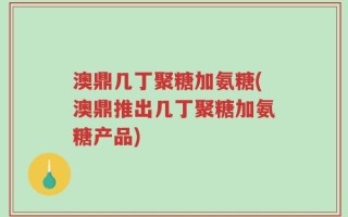 澳鼎几丁聚糖加氨糖(澳鼎推出几丁聚糖加氨糖产品)