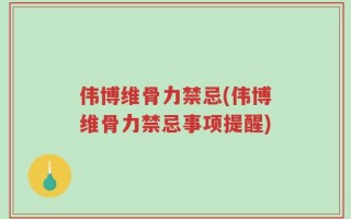 伟博维骨力禁忌(伟博维骨力禁忌事项提醒)