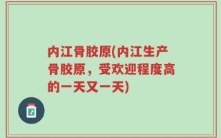 内江骨胶原(内江生产骨胶原，受欢迎程度高的一天又一天)