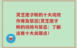 灵芝孢子粉的十大功效作用及禁忌(灵芝孢子粉的功效与禁忌：了解这些十大关键点！