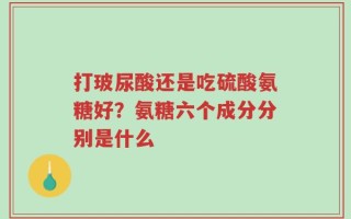 打玻尿酸还是吃硫酸氨糖好？氨糖六个成分分别是什么