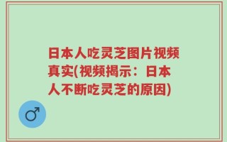日本人吃灵芝图片视频真实(视频揭示：日本人不断吃灵芝的原因)