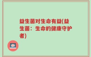 益生菌对生命有益(益生菌：生命的健康守护者)