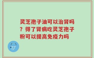 灵芝孢子油可以治肾吗？得了肾病吃灵芝孢子粉可以提高免疫力吗