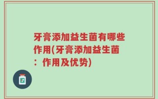 牙膏添加益生菌有哪些作用(牙膏添加益生菌：作用及优势)