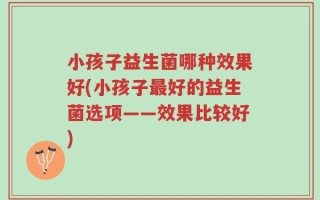 小孩子益生菌哪种效果好(小孩子最好的益生菌选项——效果比较好)