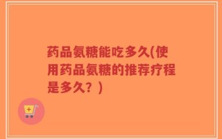 药品氨糖能吃多久(使用药品氨糖的推荐疗程是多久？)