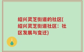 绍兴灵芝街道的社区(绍兴灵芝街道社区：社区发展与变迁)