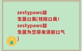 zestypaws益生菌口臭(祛除口臭！zestypaws益生菌为您带来清新口气)