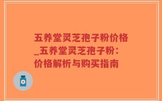 五养堂灵芝孢子粉价格_五养堂灵芝孢子粉：价格解析与购买指南