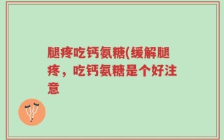 腿疼吃钙氨糖(缓解腿疼，吃钙氨糖是个好注意