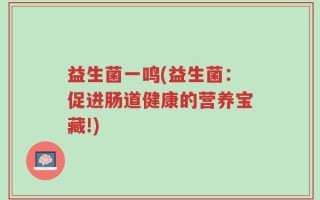 益生菌一鸣(益生菌：促进肠道健康的营养宝藏!)