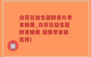 白芸豆益生菌酵素片孝素糖果_白芸豆益生菌酵素糖果 健康孝素新选择)