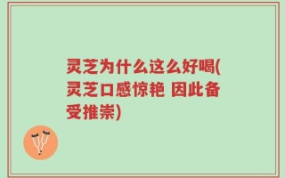 灵芝为什么这么好喝(灵芝口感惊艳 因此备受推崇)
