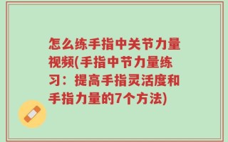 怎么练手指中关节力量视频(手指中节力量练习：提高手指灵活度和手指力量的7个方法)