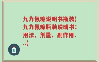 九力氨糖说明书瓶装(九力氨糖瓶装说明书：用法、剂量、副作用...)