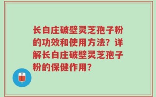 长白庄破壁灵芝孢子粉的功效和使用方法？详解长白庄破壁灵芝孢子粉的保健作用？
