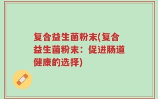 复合益生菌粉末(复合益生菌粉末：促进肠道健康的选择)