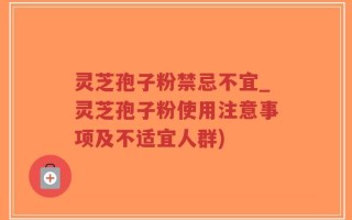 灵芝孢子粉禁忌不宜_灵芝孢子粉使用注意事项及不适宜人群)