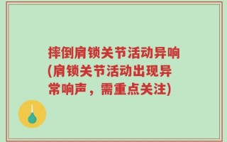 摔倒肩锁关节活动异响(肩锁关节活动出现异常响声，需重点关注)