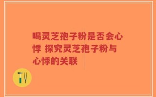 喝灵芝孢子粉是否会心悸 探究灵芝孢子粉与心悸的关联