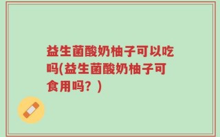 益生菌酸奶柚子可以吃吗(益生菌酸奶柚子可食用吗？)