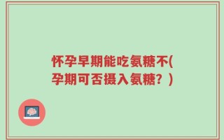 怀孕早期能吃氨糖不(孕期可否摄入氨糖？)