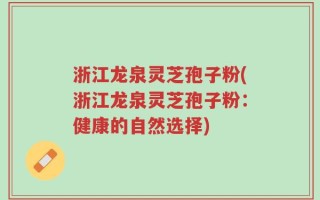 浙江龙泉灵芝孢子粉(浙江龙泉灵芝孢子粉：健康的自然选择)
