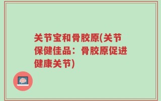 关节宝和骨胶原(关节保健佳品：骨胶原促进健康关节)