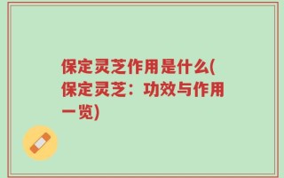 保定灵芝作用是什么(保定灵芝：功效与作用一览)