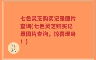 七色灵芝购买记录图片查询(七色灵芝购买记录图片查询，惊喜现身！)