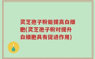 灵芝孢子粉能提高白细胞(灵芝孢子粉对提升白细胞具有促进作用)