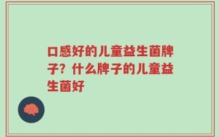 口感好的儿童益生菌牌子？什么牌子的儿童益生菌好