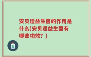 安贝适益生菌的作用是什么(安贝适益生菌有哪些功效？)