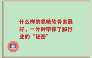 什么样的氨糖软骨素最好，一分钟带你了解行业的“秘密”