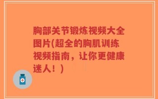 胸部关节锻炼视频大全图片(超全的胸肌训练视频指南，让你更健康迷人！)