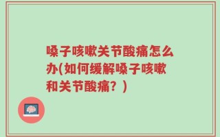 嗓子咳嗽关节酸痛怎么办(如何缓解嗓子咳嗽和关节酸痛？)