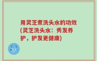 用灵芝煮洗头水的功效(灵芝洗头水：秀发养护，护发更健康)