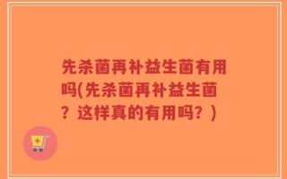 先杀菌再补益生菌有用吗(先杀菌再补益生菌？这样真的有用吗？)