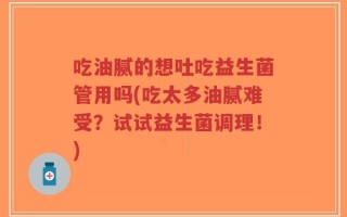 吃油腻的想吐吃益生菌管用吗(吃太多油腻难受？试试益生菌调理！)
