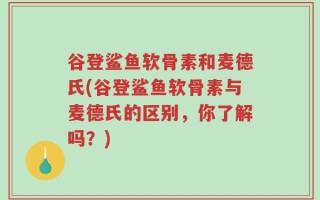 谷登鲨鱼软骨素和麦德氏(谷登鲨鱼软骨素与麦德氏的区别，你了解吗？)