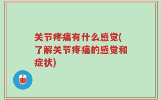 关节疼痛有什么感觉(了解关节疼痛的感觉和症状)