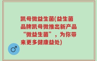凯母微益生菌(益生菌品牌凯母微推出新产品“微益生菌”，为你带来更多健康益处)