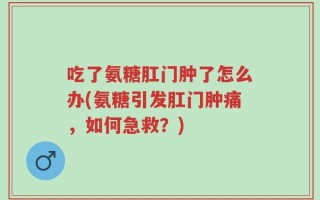 吃了氨糖肛门肿了怎么办(氨糖引发肛门肿痛，如何急救？)