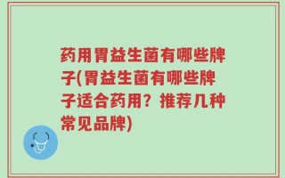 药用胃益生菌有哪些牌子(胃益生菌有哪些牌子适合药用？推荐几种常见品牌)