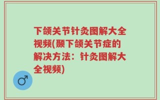 下颌关节针灸图解大全视频(颞下颌关节症的解决方法：针灸图解大全视频)